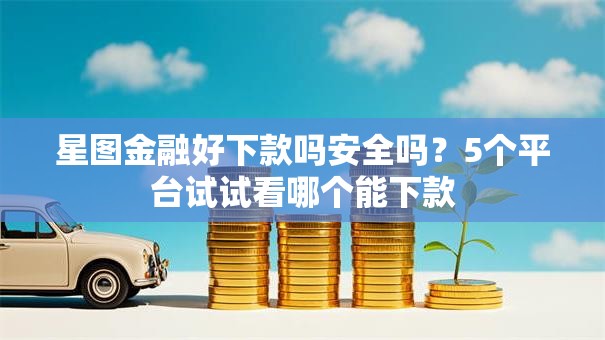 星图金融好下款吗安全吗？5个平台试试看哪个能下款