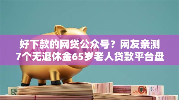 好下款的网贷公众号？网友亲测7个无退休金65岁老人贷款平台盘点