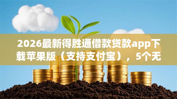 2026最新得胜通借款贷款app下载苹果版（支持支付宝），5个无视黑白无视征信申请就下款的口子无私分享