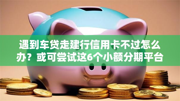 遇到车贷走建行信用卡不过怎么办？或可尝试这6个小额分期平台