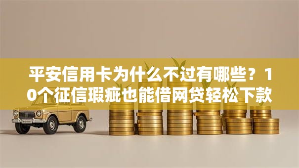 平安信用卡为什么不过有哪些？10个征信瑕疵也能借网贷轻松下款的口子推荐给你