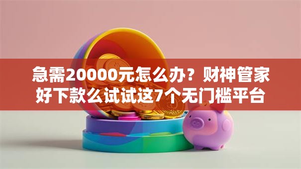 急需20000元怎么办？财神管家好下款么试试这7个无门槛平台