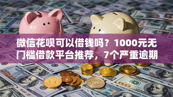 微信花呗可以借钱吗？1000元无门槛借款平台推荐，7个严重逾期还能借到款的平台盘点