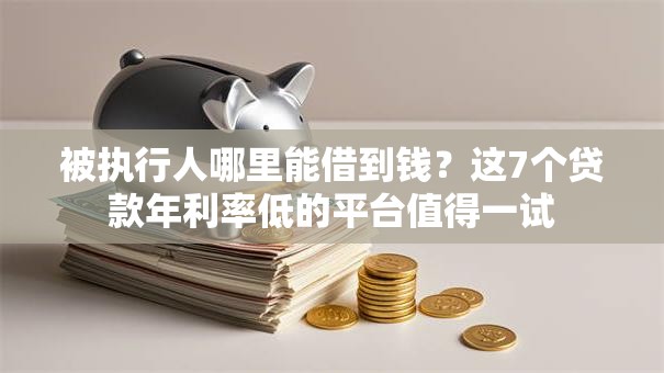 被执行人哪里能借到钱？这7个贷款年利率低的平台值得一试