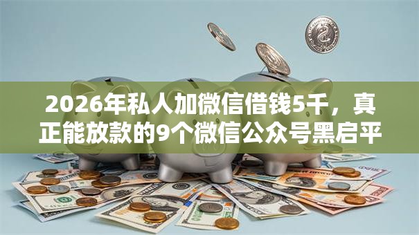 2026年私人加微信借钱5千，真正能放款的9个微信公众号黑启平台还可以贷款推荐