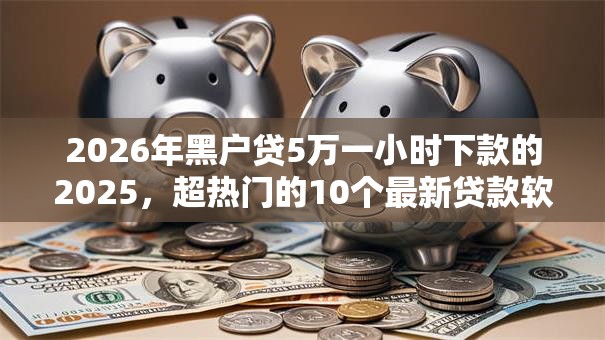 2026年黑户贷5万一小时下款的2025，超热门的10个最新贷款软件推荐