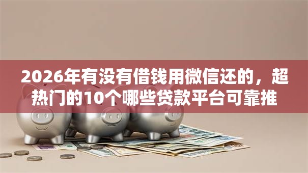 2026年有没有借钱用微信还的，超热门的10个哪些贷款平台可靠推荐