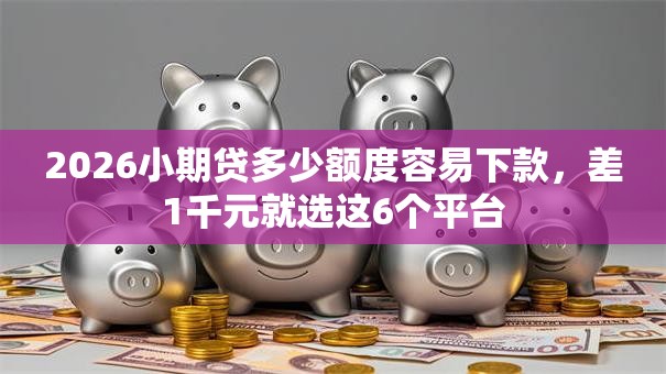 2026小期贷多少额度容易下款，差1千元就选这6个平台