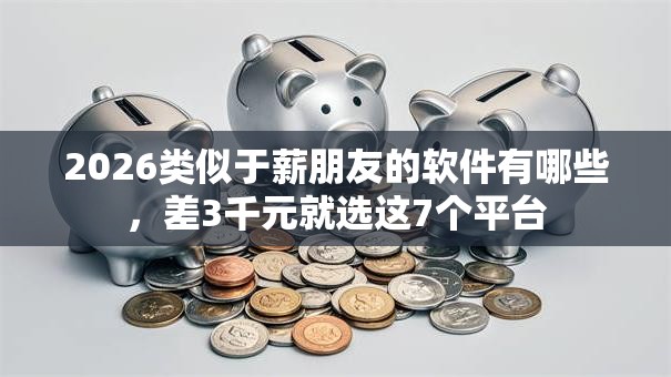 2026类似于薪朋友的软件有哪些，差3千元就选这7个平台