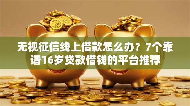 无视征信线上借款怎么办？7个靠谱16岁贷款借钱的平台推荐