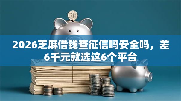 2026芝麻借钱查征信吗安全吗，差6千元就选这6个平台