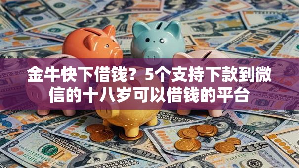 金牛快下借钱？5个支持下款到微信的十八岁可以借钱的平台