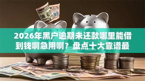 2026年黑户逾期未还款哪里能借到钱啊急用啊？盘点十大靠谱最好下款不开会员的黑户借钱平台