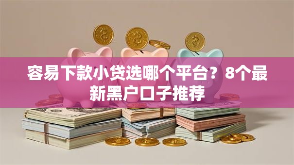 容易下款小贷选哪个平台？8个最新黑户口子推荐