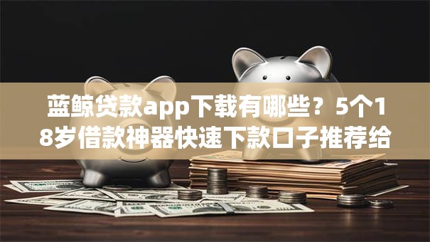 蓝鲸贷款app下载有哪些？5个18岁借款神器快速下款口子推荐给你