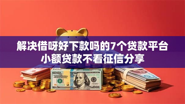 解决借呀好下款吗的7个贷款平台小额贷款不看征信分享