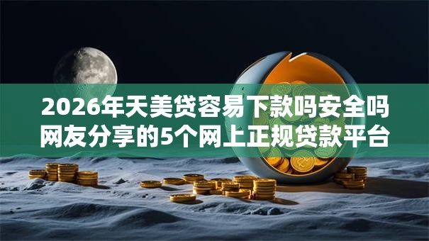2026年天美贷容易下款吗安全吗网友分享的5个网上正规贷款平台我觉得不错！