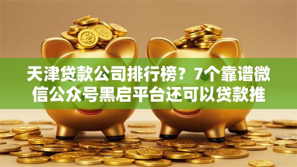 天津贷款公司排行榜？7个靠谱微信公众号黑启平台还可以贷款推荐