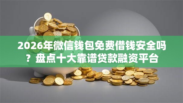 2026年微信钱包免费借钱安全吗？盘点十大靠谱贷款融资平台