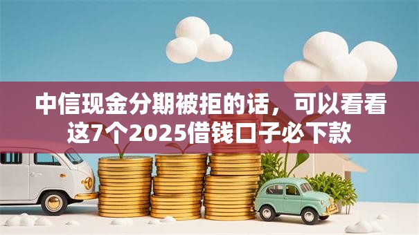 中信现金分期被拒的话，可以看看这7个2025借钱口子必下款