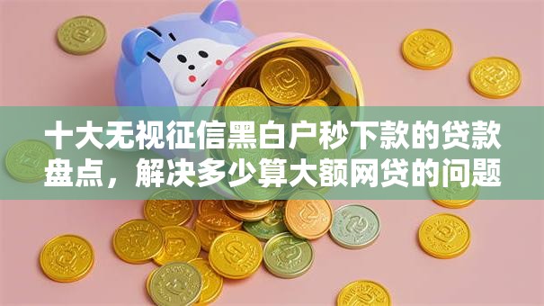 十大无视征信黑白户秒下款的贷款盘点，解决多少算大额网贷的问题