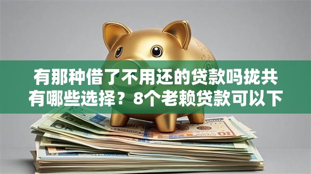 有那种借了不用还的贷款吗拢共有哪些选择？8个老赖贷款可以下的网贷口子详解