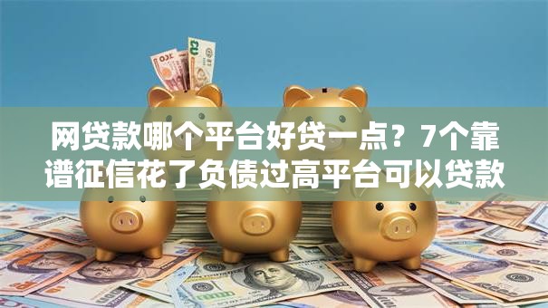 网贷款哪个平台好贷一点？7个靠谱征信花了负债过高平台可以贷款推荐