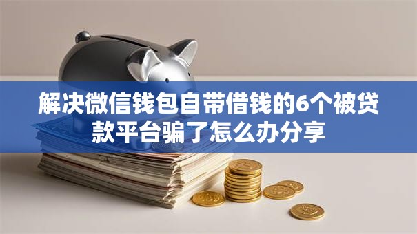 解决微信钱包自带借钱的6个被贷款平台骗了怎么办分享