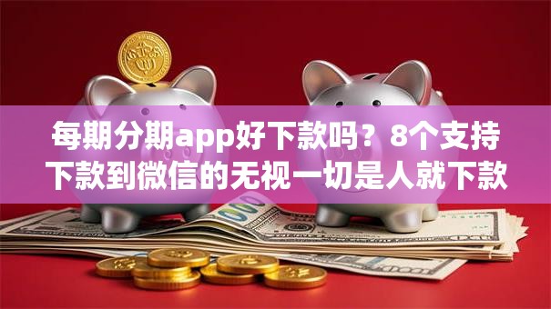 每期分期app好下款吗？8个支持下款到微信的无视一切是人就下款的软件