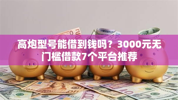 高炮型号能借到钱吗？3000元无门槛借款7个平台推荐