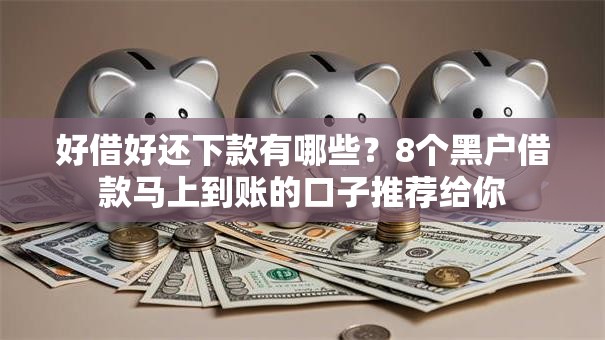 好借好还下款有哪些？8个黑户借款马上到账的口子推荐给你