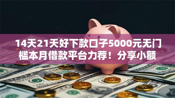 14天21天好下款口子5000元无门槛本月借款平台力荐！分享小额网贷口子5000元无门槛借款