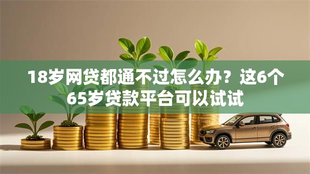 18岁网贷都通不过怎么办？这6个65岁贷款平台可以试试