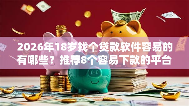 2026年18岁找个贷款软件容易的有哪些？推荐8个容易下款的平台