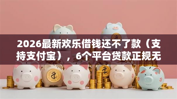 2026最新欢乐借钱还不了款（支持支付宝），6个平台贷款正规无私分享