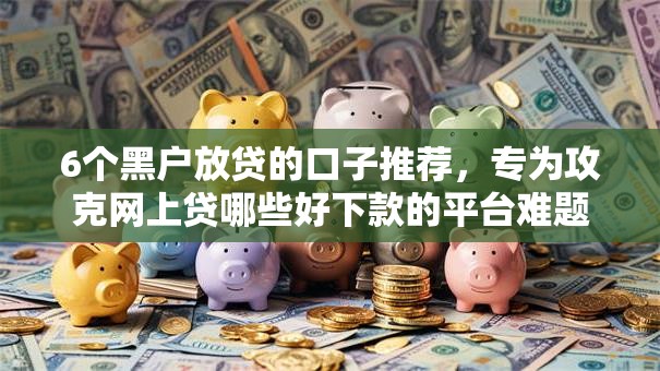 6个黑户放贷的口子推荐，专为攻克网上贷哪些好下款的平台难题