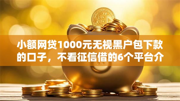 小额网贷1000元无视黑户包下款的口子，不看征信借的6个平台介绍