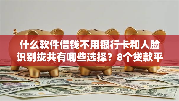 什么软件借钱不用银行卡和人脸识别拢共有哪些选择？8个贷款平台容易借又安全详解