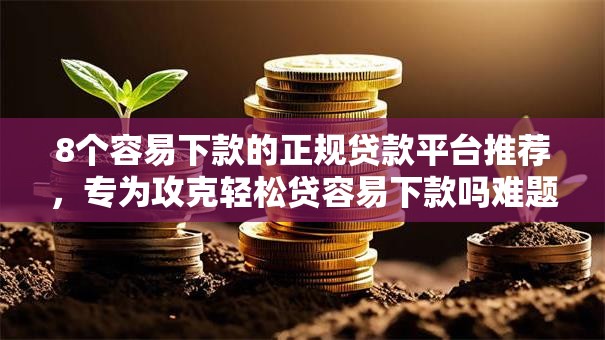 8个容易下款的正规贷款平台推荐，专为攻克轻松贷容易下款吗难题