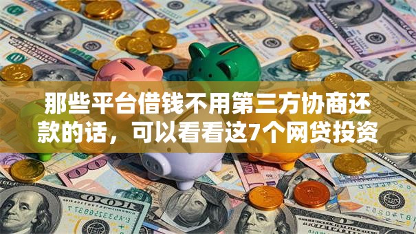 那些平台借钱不用第三方协商还款的话，可以看看这7个网贷投资平台