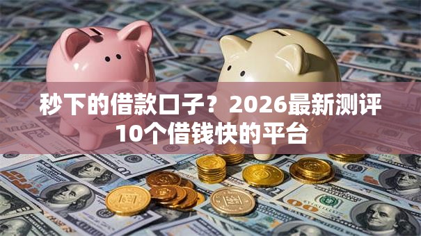 秒下的借款口子？2026最新测评10个借钱快的平台