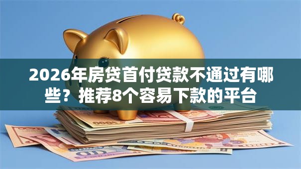 2026年房贷首付贷款不通过有哪些？推荐8个容易下款的平台