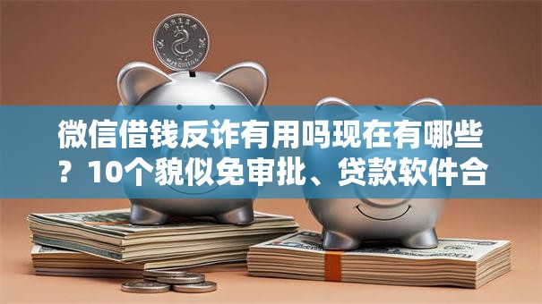 微信借钱反诈有用吗现在有哪些？10个貌似免审批、贷款软件合集