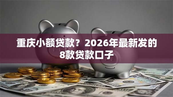 重庆小额贷款？2026年最新发的8款贷款口子