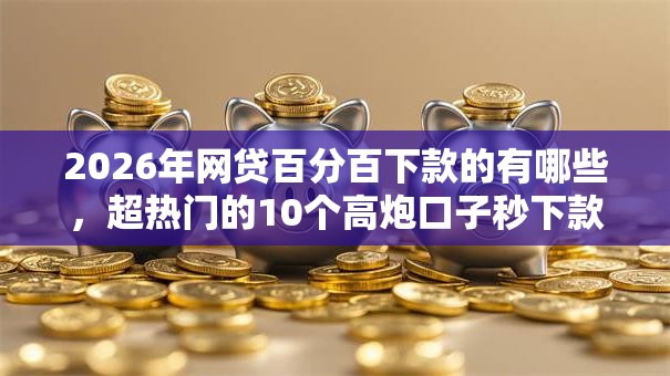 2026年网贷百分百下款的有哪些，超热门的10个高炮口子秒下款推荐