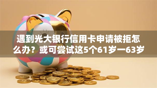 遇到光大银行信用卡申请被拒怎么办？或可尝试这5个61岁一63岁贷款平台