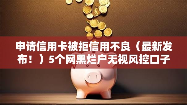 申请信用卡被拒信用不良（最新发布！）5个网黑烂户无视风控口子
