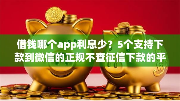借钱哪个app利息少？5个支持下款到微信的正规不查征信下款的平台