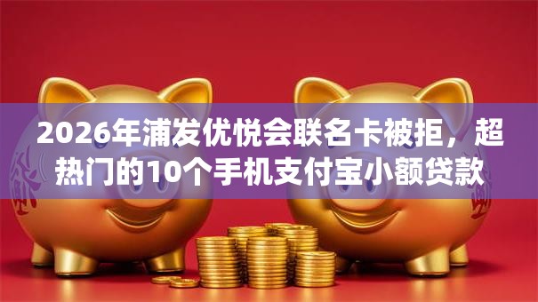 2026年浦发优悦会联名卡被拒，超热门的10个手机支付宝小额贷款的app推荐