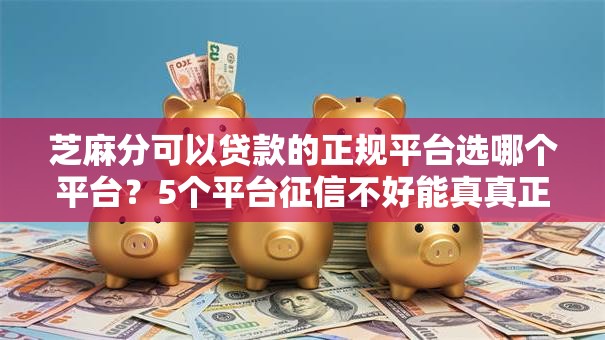 芝麻分可以贷款的正规平台选哪个平台？5个平台征信不好能真真正正借到钱推荐